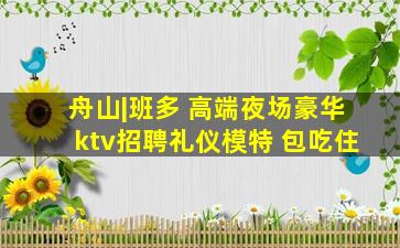 舟山|班多 高端夜场豪华ktv招聘礼仪模特 包吃住
